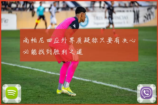 尚帕尼回应外界质疑称只要有决心必能找到胜利之道