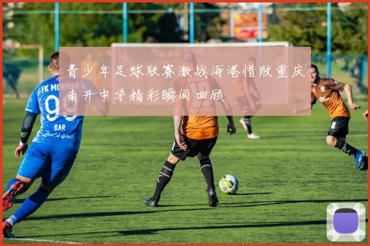 青少年足球联赛激战海港惜败重庆南开中学精彩瞬间回顾