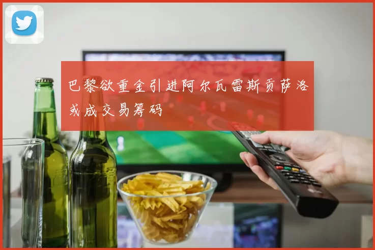 巴黎欲重金引进阿尔瓦雷斯贡萨洛或成交易筹码