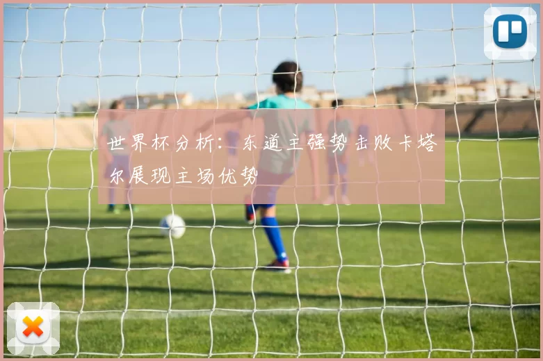 世界杯分析:东道主强势击败卡塔尔展现主场优势