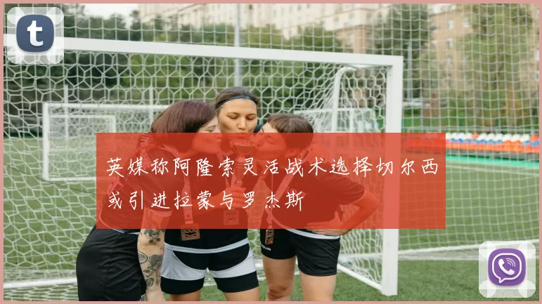 英媒称阿隆索灵活战术选择切尔西或引进拉蒙与罗杰斯