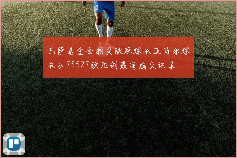 巴萨基金会拍卖欧冠球衣亚马尔球衣以75527欧元创最高成交记录