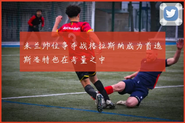 米兰帅位争夺战格拉斯纳成为首选斯洛特也在考量之中