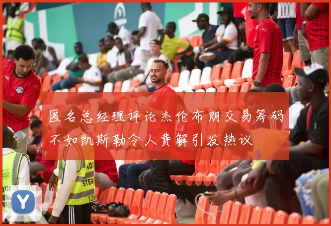 匿名总经理评论杰伦布朗交易筹码不如凯斯勒令人费解引发热议