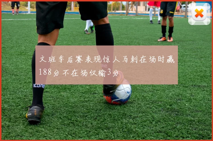 文班季后赛表现惊人马刺在场时赢188分不在场仅输3分