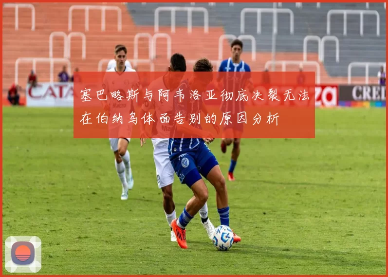 塞巴略斯与阿韦洛亚彻底决裂无法在伯纳乌体面告别的原因分析