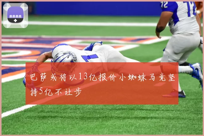 巴萨或将以13亿报价小蜘蛛马竞坚持5亿不让步