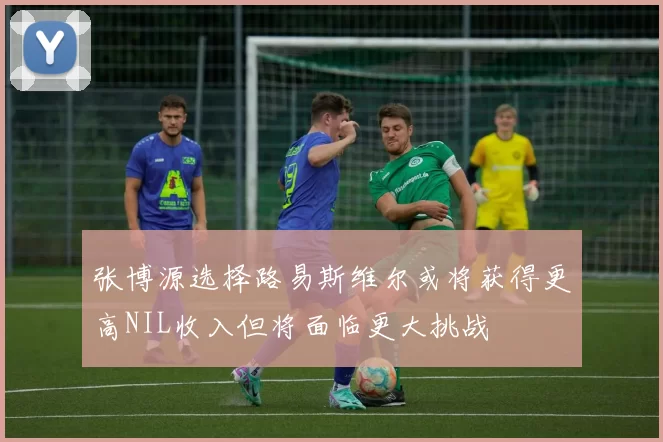 张博源选择路易斯维尔或将获得更高NIL收入但将面临更大挑战