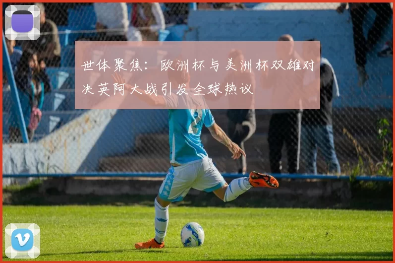 世体聚焦：欧洲杯与美洲杯双雄对决英阿大战引发全球热议