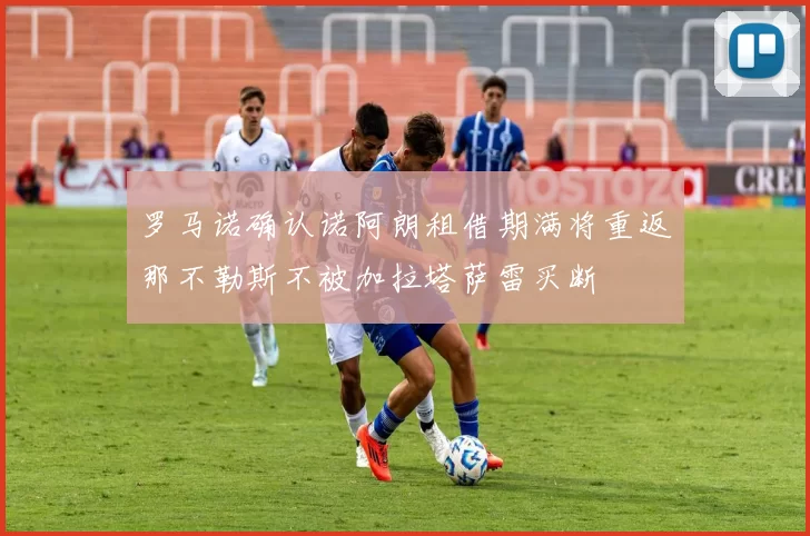 罗马诺确认诺阿朗租借期满将重返那不勒斯不被加拉塔萨雷买断