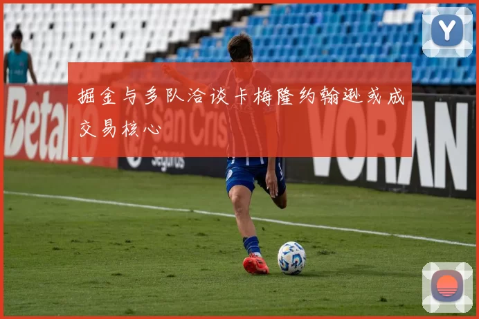 掘金与多队洽谈卡梅隆约翰逊或成交易核心