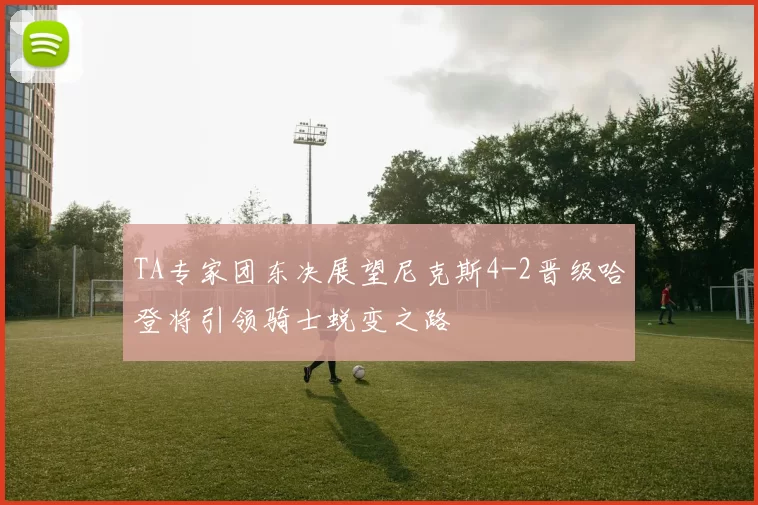 TA专家团东决展望尼克斯4-2晋级哈登将引领骑士蜕变之路