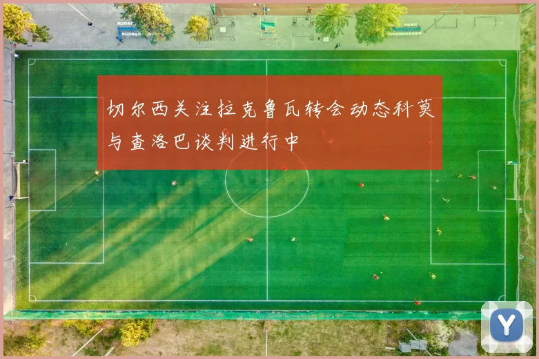 切尔西关注拉克鲁瓦转会动态科莫与查洛巴谈判进行中